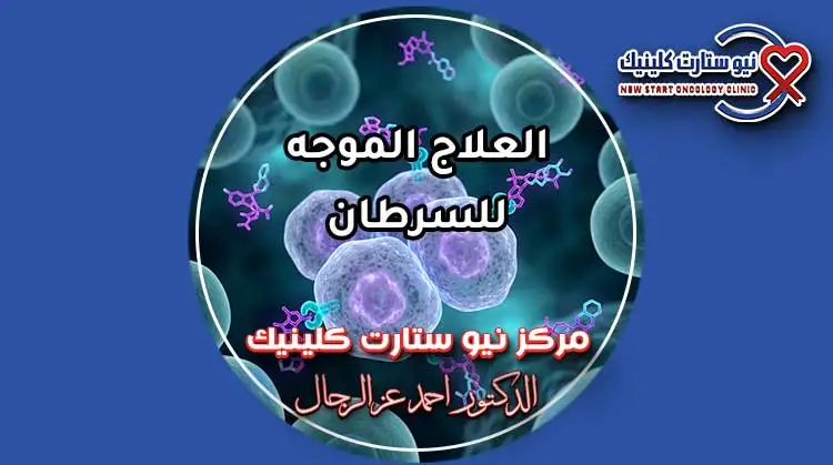 العلاج الموجه للسرطان أنواعه وجرعاته وأحدث بروتوكولات الأورام بمركز نيو ستارت كلينيك