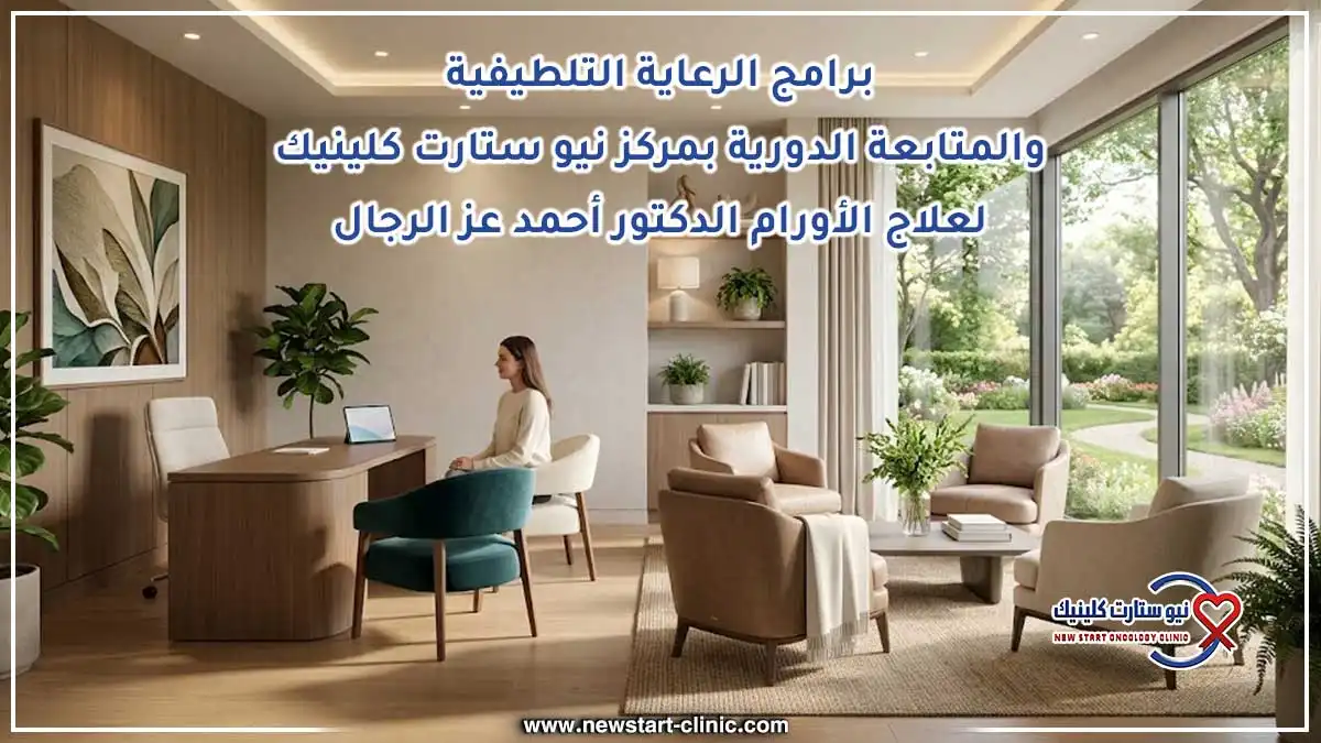 برامج الرعاية التلطيفية والمتابعة الدورية بمركز نيو ستارت كلينيك لعلاج الأورام الدكتور أحمد عز الرجال
