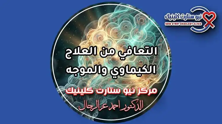 مراحل التعافي من العلاج الكيماوي والموجه وإدارة الآثار الجانبية بمركز نيو ستارت كلينيك لعلاج الأورام الدكتور أحمد عز الرجال