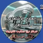 العلاج الإشعاعي للسرطان والتقنيات الحديثة بمركز نيو ستارت كلينيك لعلاج الأورام الدكتور أحمد عز الرجال
