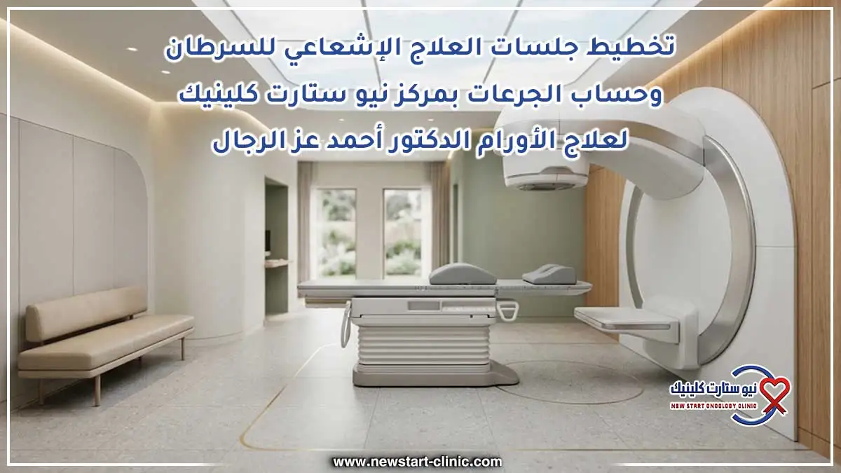 تخطيط جلسات العلاج الإشعاعي للسرطان وحساب الجرعات بمركز نيو ستارت كلينيك لعلاج الأورام الدكتور أحمد عز الرجال