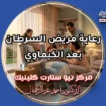 رعاية مريض السرطان بعد الكيماوي وإرشادات الأمان المنزلي بمركز نيو ستارت كلينيك لعلاج الأورام الدكتور أحمد عز الرجال