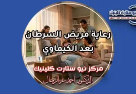 رعاية مريض السرطان بعد الكيماوي وإرشادات الأمان المنزلي بمركز نيو ستارت كلينيك لعلاج الأورام الدكتور أحمد عز الرجال