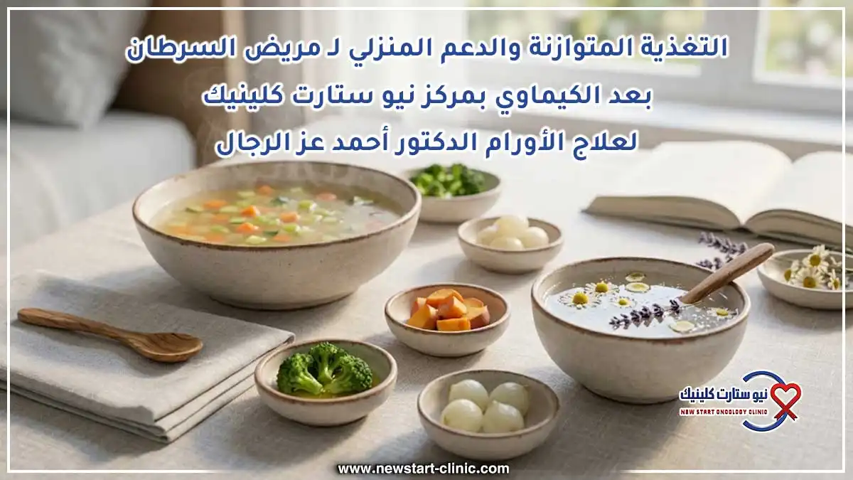التغذية المتوازنة والدعم المنزلي لـ مريض السرطان بعد الكيماوي بمركز نيو ستارت كلينيك لعلاج الأورام الدكتور أحمد عز الرجال