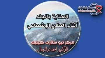 العناية بالجلد أثناء العلاج الإشعاعي والوقاية من الحروق بمركز نيو ستارت كلينيك د. أحمد عز الرجال