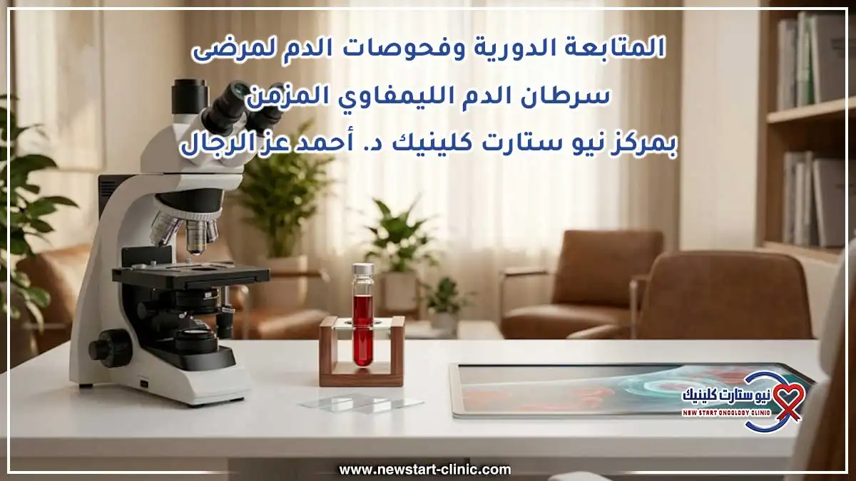 المتابعة الدورية وفحوصات الدم لمرضى سرطان الدم الليمفاوي المزمن بمركز نيو ستارت كلينيك د. أحمد عز الرجال
