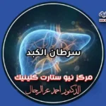 دليل سرطان الكبد وخيارات العلاج الحديثة بمركز نيو ستارت دكتور أحمد عز الرجال